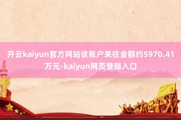 开云kaiyun官方网站该账户来往金额约5970.41万元-kaiyun网页登陆入口