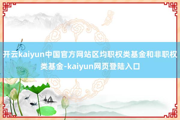 开云kaiyun中国官方网站区均职权类基金和非职权类基金-kaiyun网页登陆入口