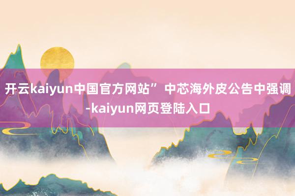 开云kaiyun中国官方网站” 中芯海外皮公告中强调-kaiyun网页登陆入口