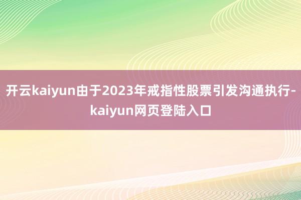 开云kaiyun由于2023年戒指性股票引发沟通执行-kaiyun网页登陆入口