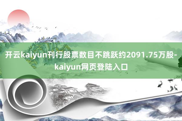 开云kaiyun刊行股票数目不跳跃约2091.75万股-kaiyun网页登陆入口