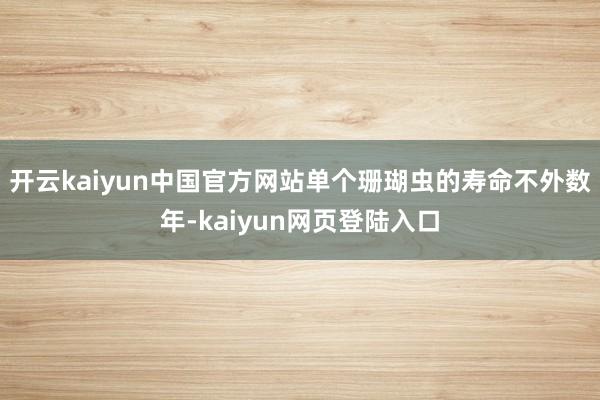 开云kaiyun中国官方网站单个珊瑚虫的寿命不外数年-kaiyun网页登陆入口