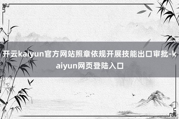 开云kaiyun官方网站照章依规开展技能出口审批-kaiyun网页登陆入口