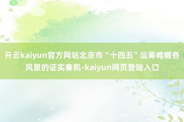 开云kaiyun官方网站北京市“十四五”运筹帷幄各风景的证实奏凯-kaiyun网页登陆入口