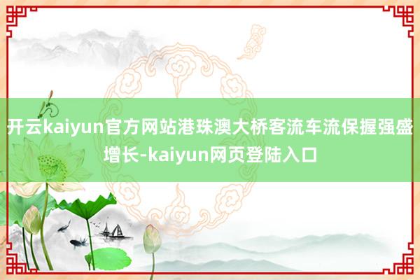 开云kaiyun官方网站港珠澳大桥客流车流保握强盛增长-kaiyun网页登陆入口