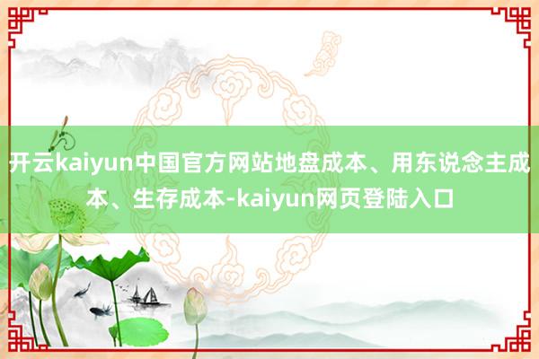 开云kaiyun中国官方网站地盘成本、用东说念主成本、生存成本-kaiyun网页登陆入口