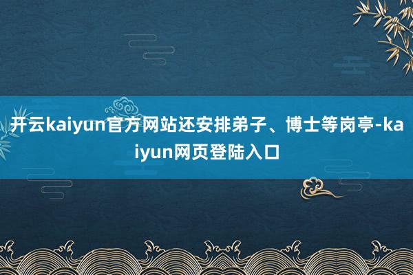 开云kaiyun官方网站还安排弟子、博士等岗亭-kaiyun网页登陆入口