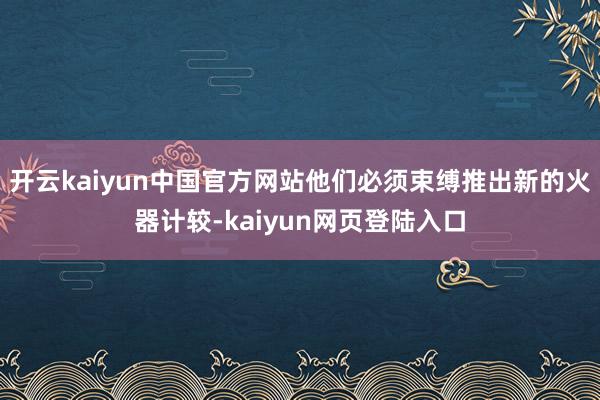 开云kaiyun中国官方网站他们必须束缚推出新的火器计较-kaiyun网页登陆入口