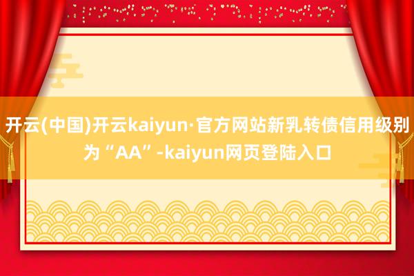 开云(中国)开云kaiyun·官方网站新乳转债信用级别为“AA”-kaiyun网页登陆入口