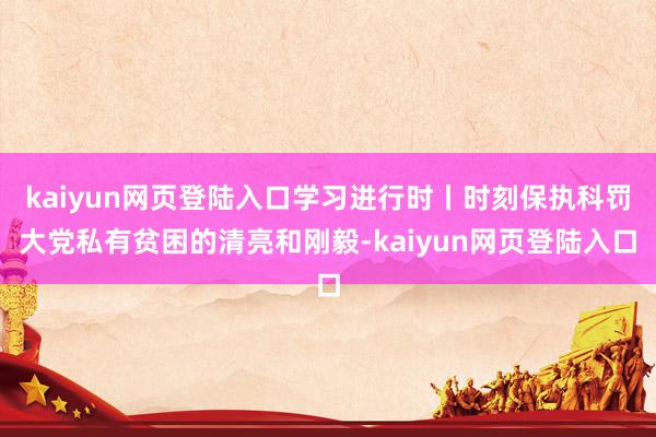 kaiyun网页登陆入口学习进行时丨时刻保执科罚大党私有贫困的清亮和刚毅-kaiyun网页登陆入口