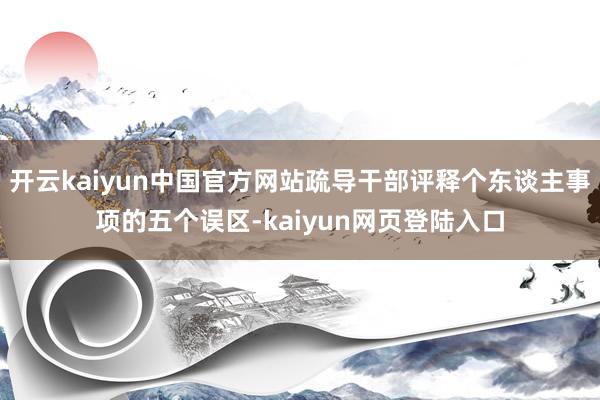 开云kaiyun中国官方网站疏导干部评释个东谈主事项的五个误区-kaiyun网页登陆入口