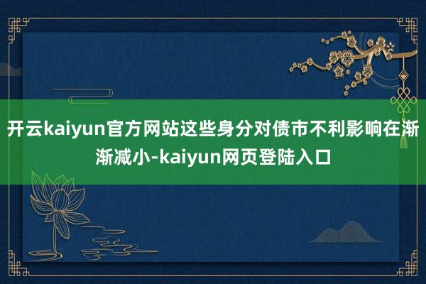 开云kaiyun官方网站这些身分对债市不利影响在渐渐减小-kaiyun网页登陆入口