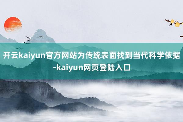 开云kaiyun官方网站为传统表面找到当代科学依据-kaiyun网页登陆入口