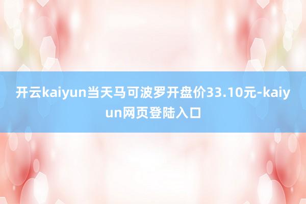 开云kaiyun当天马可波罗开盘价33.10元-kaiyun网页登陆入口