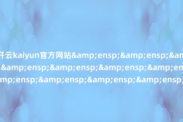 开云kaiyun官方网站&ensp;&ensp;&ensp;&ensp;&ensp;&ensp;&ensp;&ensp;&ensp;&ensp;&ensp;&ensp;&ensp;&ensp;&ensp;&ensp;&ensp;&ensp;&ensp;&ensp;&ensp;&ensp;&ensp;&ensp;&ensp;&ensp;&ensp;&ensp;&ensp;&ensp;&ensp;&e