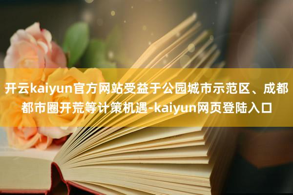 开云kaiyun官方网站受益于公园城市示范区、成都都市圈开荒等计策机遇-kaiyun网页登陆入口