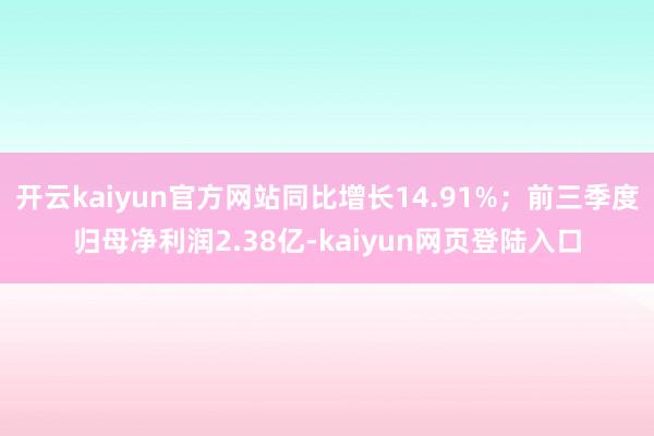 开云kaiyun官方网站同比增长14.91%；前三季度归母净利润2.38亿-kaiyun网页登陆入口