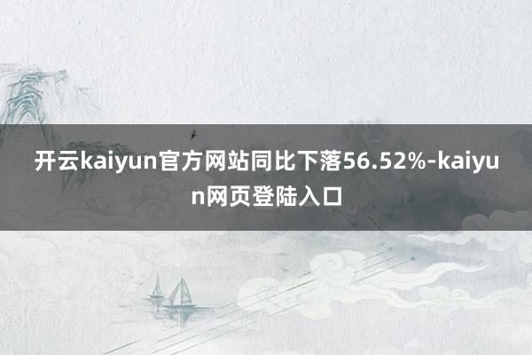 开云kaiyun官方网站同比下落56.52%-kaiyun网页登陆入口