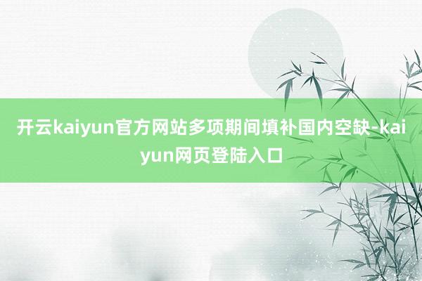 开云kaiyun官方网站多项期间填补国内空缺-kaiyun网页登陆入口