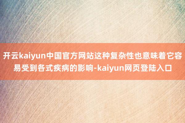 开云kaiyun中国官方网站这种复杂性也意味着它容易受到各式疾病的影响-kaiyun网页登陆入口