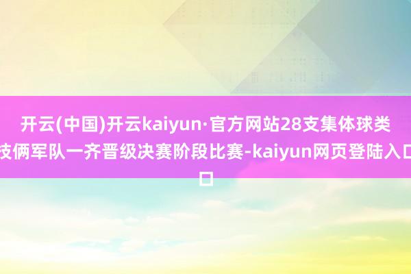 开云(中国)开云kaiyun·官方网站28支集体球类技俩军队一齐晋级决赛阶段比赛-kaiyun网页登陆入口