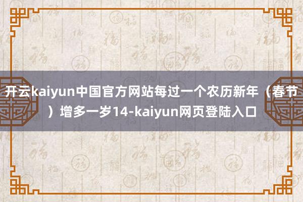 开云kaiyun中国官方网站每过一个农历新年（春节）增多一岁14-kaiyun网页登陆入口