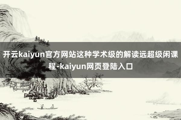 开云kaiyun官方网站这种学术级的解读远超级闲课程-kaiyun网页登陆入口