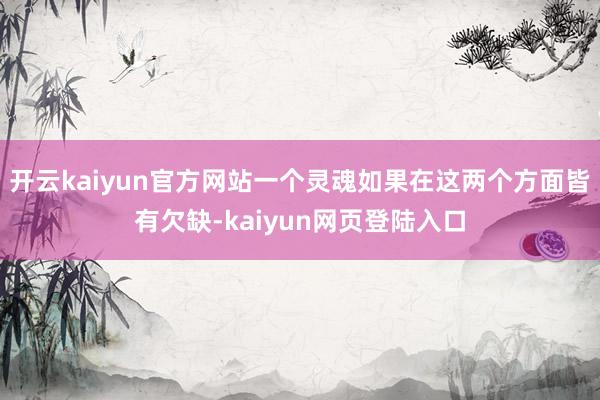 开云kaiyun官方网站一个灵魂如果在这两个方面皆有欠缺-kaiyun网页登陆入口