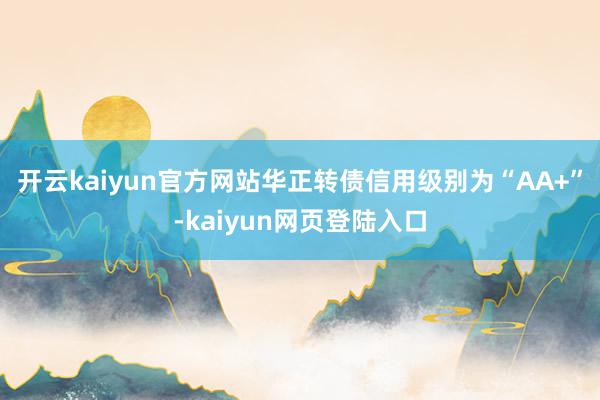 开云kaiyun官方网站华正转债信用级别为“AA+”-kaiyun网页登陆入口
