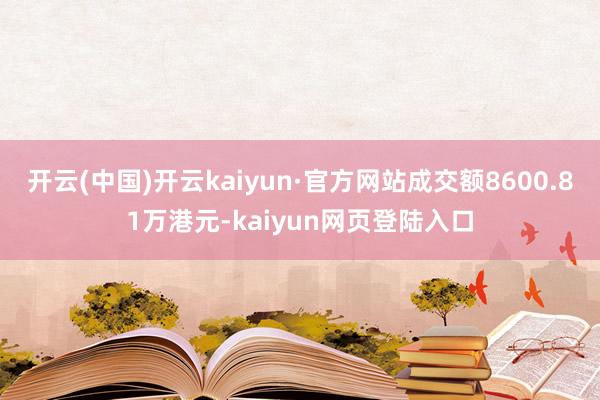 开云(中国)开云kaiyun·官方网站成交额8600.81万港元-kaiyun网页登陆入口