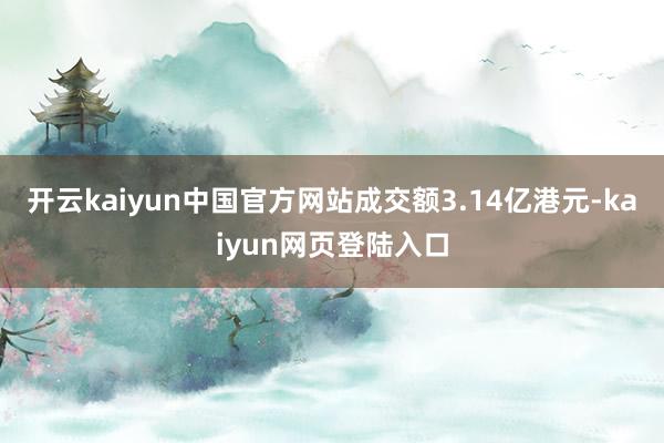 开云kaiyun中国官方网站成交额3.14亿港元-kaiyun网页登陆入口