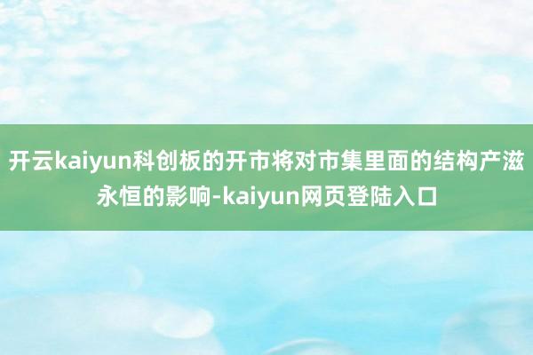 开云kaiyun科创板的开市将对市集里面的结构产滋永恒的影响-kaiyun网页登陆入口