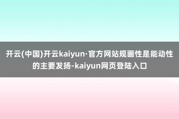 开云(中国)开云kaiyun·官方网站规画性是能动性的主要发扬-kaiyun网页登陆入口