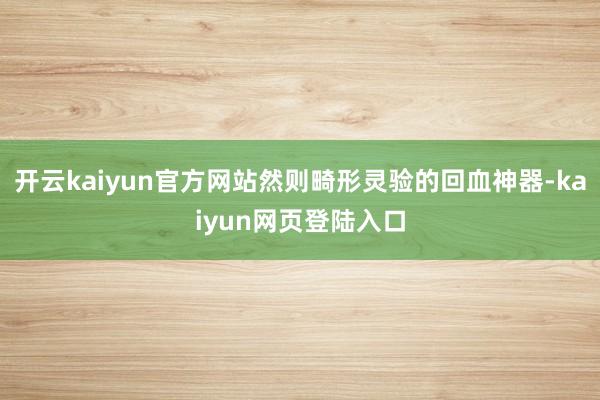 开云kaiyun官方网站然则畸形灵验的回血神器-kaiyun网页登陆入口