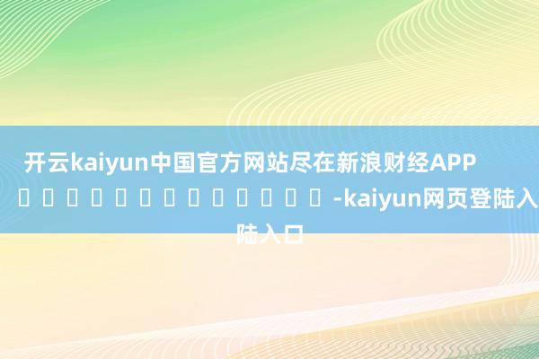 开云kaiyun中国官方网站尽在新浪财经APP            													-kaiyun网页登陆入口