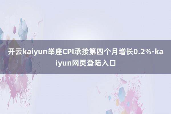 开云kaiyun举座CPI承接第四个月增长0.2%-kaiyun网页登陆入口