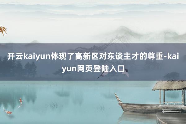 开云kaiyun体现了高新区对东谈主才的尊重-kaiyun网页登陆入口