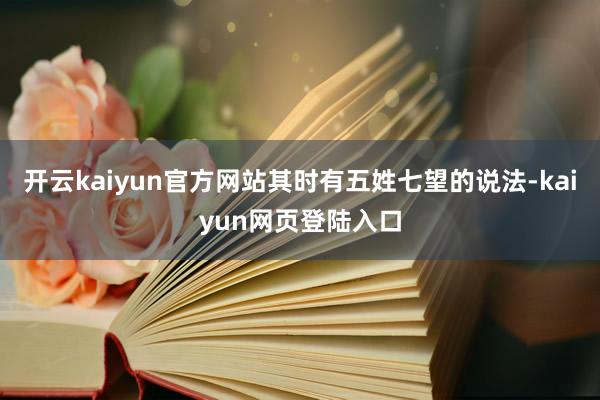 开云kaiyun官方网站其时有五姓七望的说法-kaiyun网页登陆入口