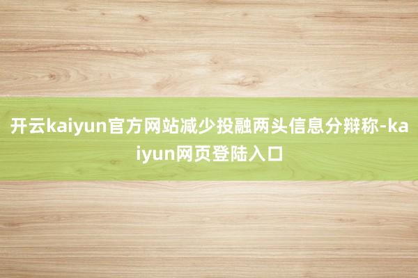 开云kaiyun官方网站减少投融两头信息分辩称-kaiyun网页登陆入口