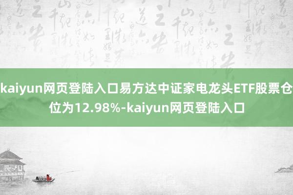 kaiyun网页登陆入口易方达中证家电龙头ETF股票仓位为12.98%-kaiyun网页登陆入口