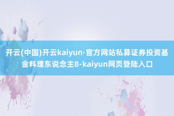 开云(中国)开云kaiyun·官方网站私募证券投资基金料理东说念主8-kaiyun网页登陆入口