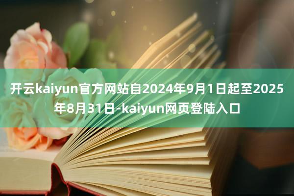 开云kaiyun官方网站自2024年9月1日起至2025年8月31日-kaiyun网页登陆入口