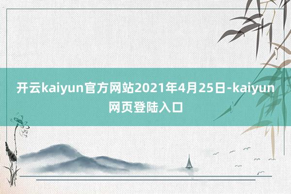 开云kaiyun官方网站2021年4月25日-kaiyun网页登陆入口