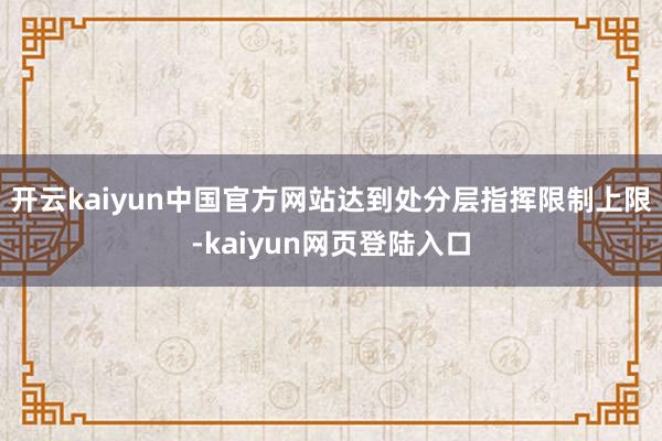 开云kaiyun中国官方网站达到处分层指挥限制上限-kaiyun网页登陆入口