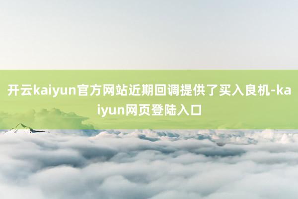 开云kaiyun官方网站近期回调提供了买入良机-kaiyun网页登陆入口
