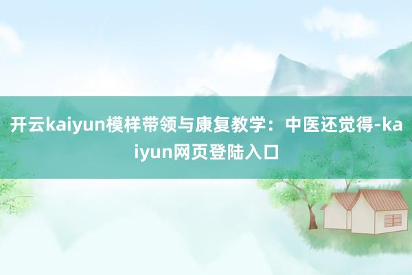 开云kaiyun模样带领与康复教学：中医还觉得-kaiyun网页登陆入口