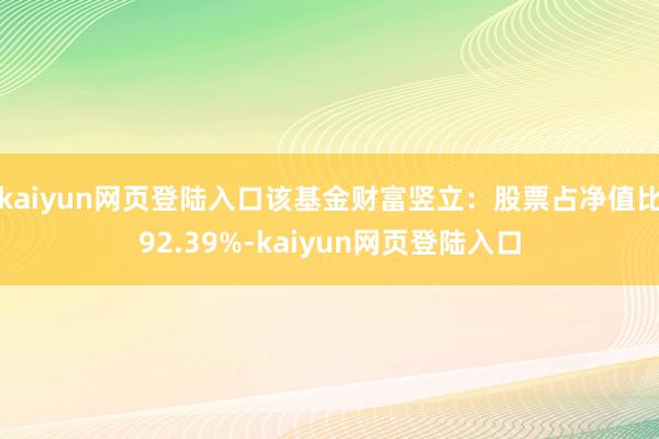 kaiyun网页登陆入口该基金财富竖立：股票占净值比92.39%-kaiyun网页登陆入口