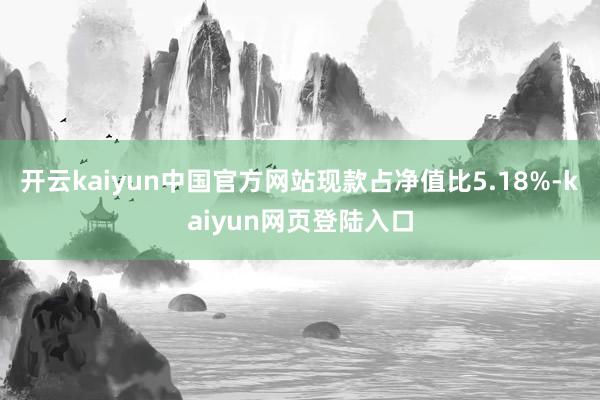 开云kaiyun中国官方网站现款占净值比5.18%-kaiyun网页登陆入口