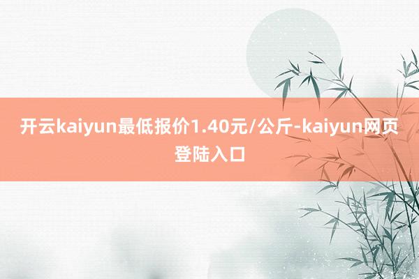 开云kaiyun最低报价1.40元/公斤-kaiyun网页登陆入口
