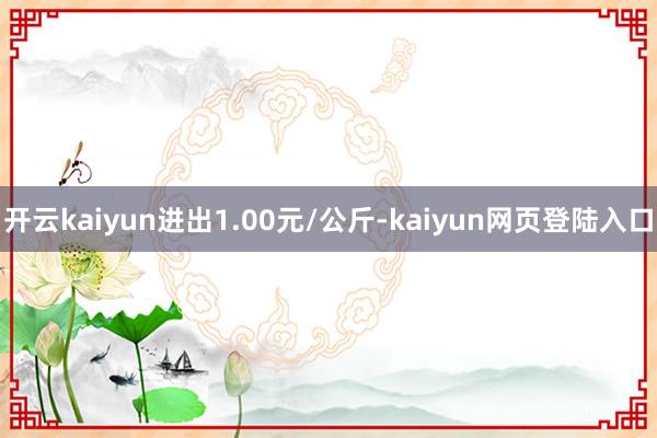 开云kaiyun进出1.00元/公斤-kaiyun网页登陆入口